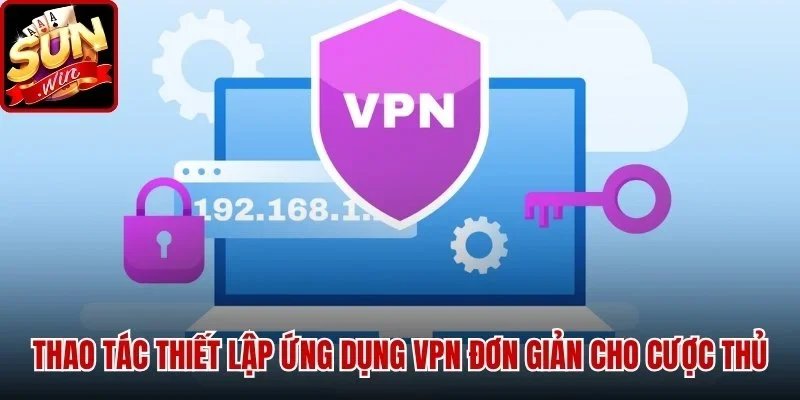 Những thao tác thiết lập ứng dụng VPN đơn giản cho cược thủ